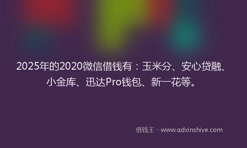 2025年的2020微信借钱有：玉米分、安心贷融、小金库、迅达Pro钱包、新一花等。