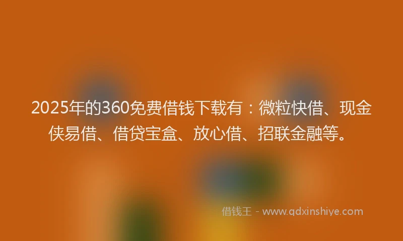 2025年的360免费借钱下载有：微粒快借、现金侠易借、借贷宝盒、放心借、招联金融等。