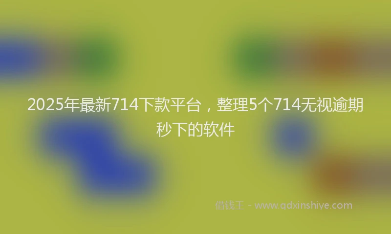 2025年最新714下款平台，整理5个714无视逾期秒下的软件