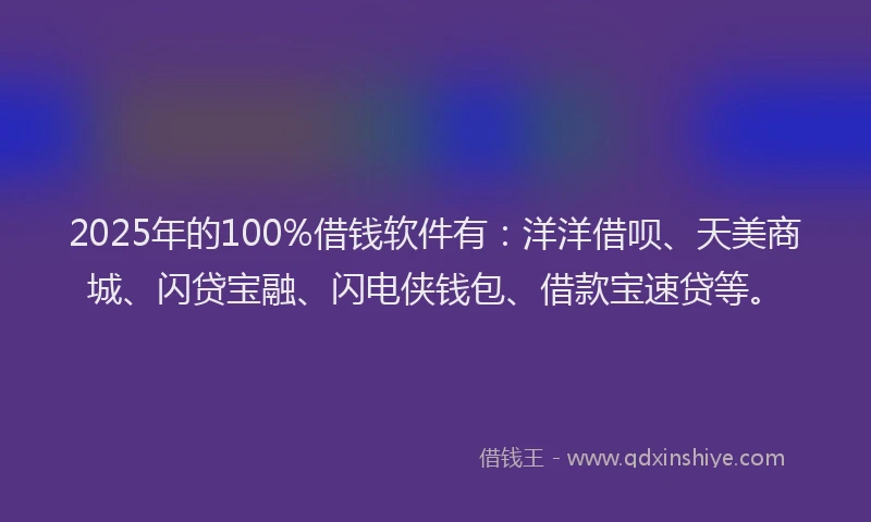 2025年的100%借钱软件有：洋洋借呗、天美商城、闪贷宝融、闪电侠钱包、借款宝速贷等。