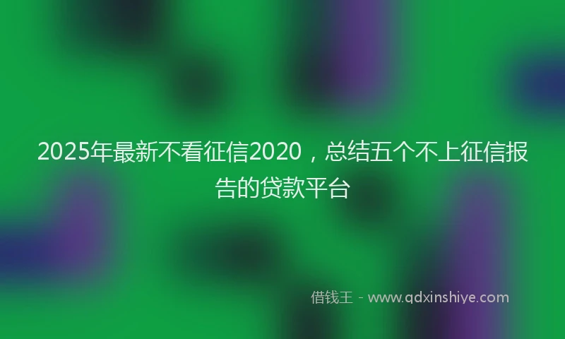 2025年最新不看征信2020，总结五个不上征信报告的贷款平台