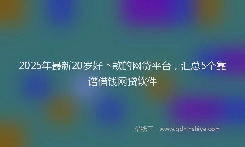 2025年最新20岁好下款的网贷平台，汇总5个靠谱借钱网贷软件