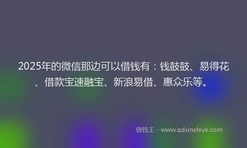 2025年的微信那边可以借钱有：钱鼓鼓、易得花、借款宝速融宝、新浪易借、惠众乐等。