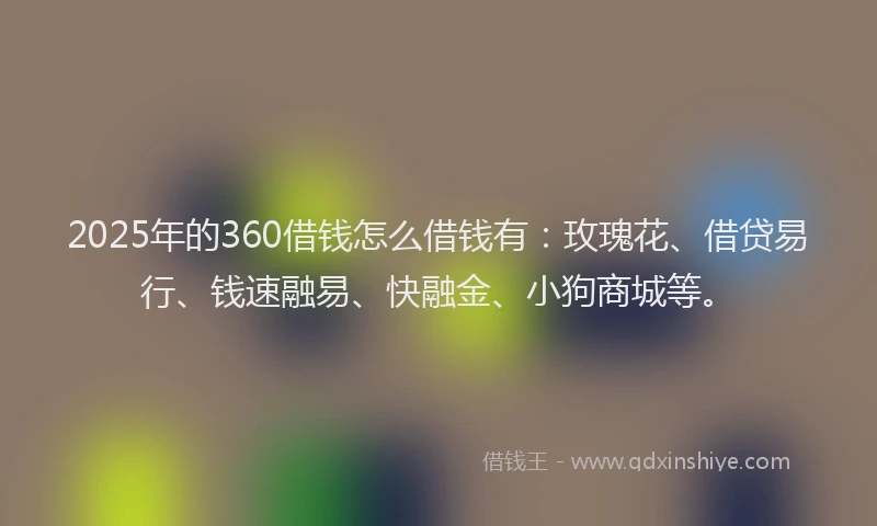 2025年的360借钱怎么借钱有：玫瑰花、借贷易行、钱速融易、快融金、小狗商城等。