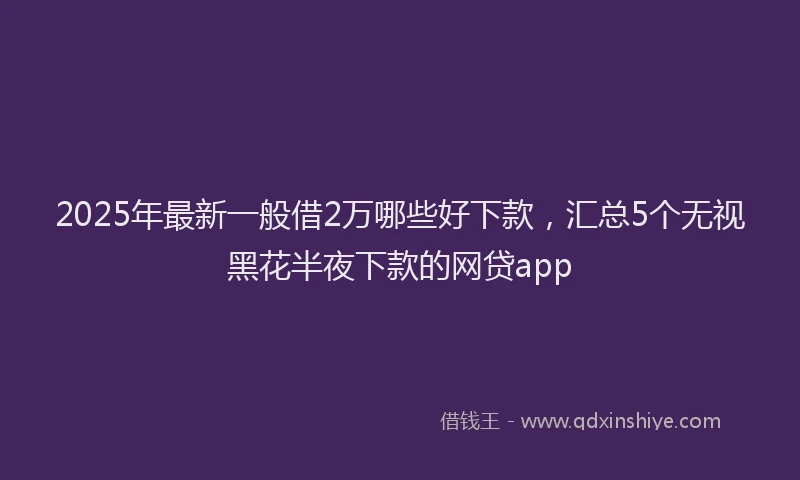 2025年最新一般借2万哪些好下款，汇总5个无视黑花半夜下款的网贷app