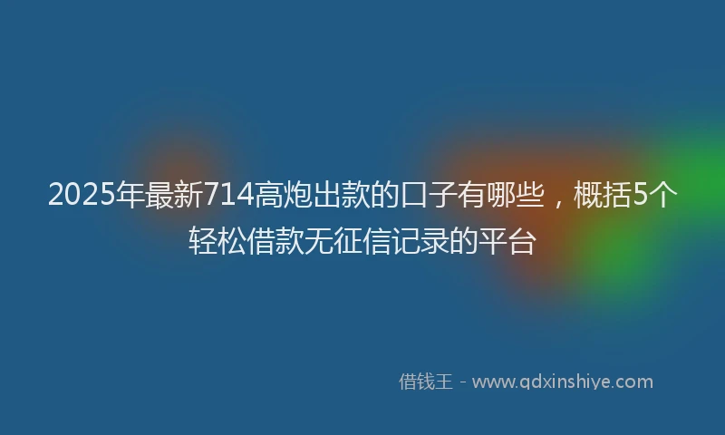 2025年最新714高炮出款的口子有哪些，概括5个轻松借款无征信记录的平台