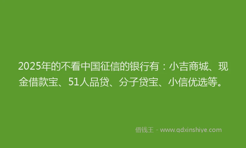 2025年的不看中国征信的银行有：小吉商城、现金借款宝、51人品贷、分子贷宝、小信优选等。
