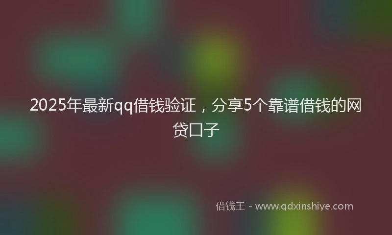 2025年最新qq借钱验证，分享5个靠谱借钱的网贷口子