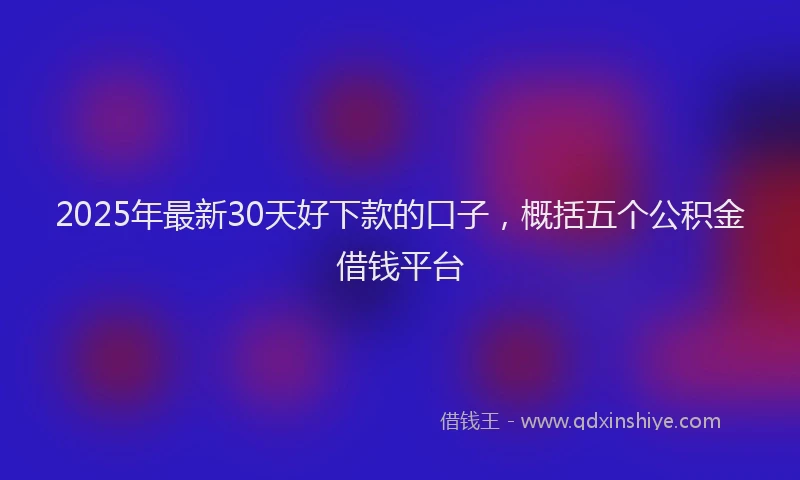 2025年最新30天好下款的口子，概括五个公积金借钱平台