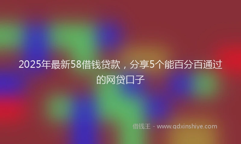 2025年最新58借钱贷款，分享5个能百分百通过的网贷口子