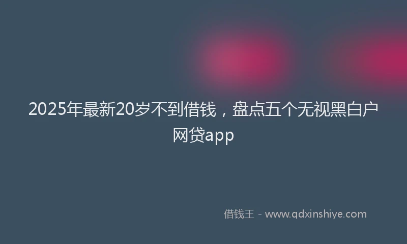 2025年最新20岁不到借钱，盘点五个无视黑白户网贷app