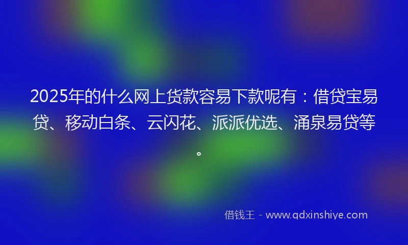 2025年的什么网上货款容易下款呢有:借贷宝易贷、移动白条、云闪花、派派优选、涌泉易贷等。