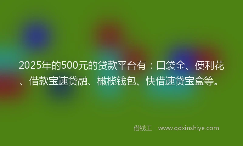 2025年的500元的贷款平台有：口袋金、便利花、借款宝速贷融、橄榄钱包、快借速贷宝盒等。