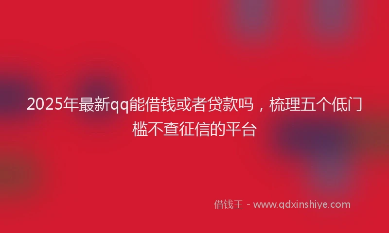 2025年最新qq能借钱或者贷款吗，梳理五个低门槛不查征信的平台