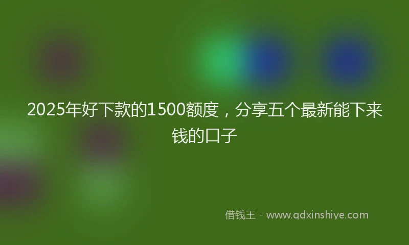 2025年好下款的1500额度，分享五个最新能下来钱的口子