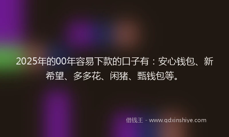 2025年的00年容易下款的口子有：安心钱包、新希望、多多花、闲猪、甄钱包等。