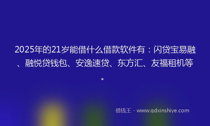 2025年的21岁能借什么借款软件有：闪贷宝易融、融悦贷钱包、安逸速贷、东方汇、友福租机等。
