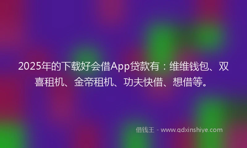 2025年的下载好会借App贷款有：维维钱包、双喜租机、金帝租机、功夫快借、想借等。
