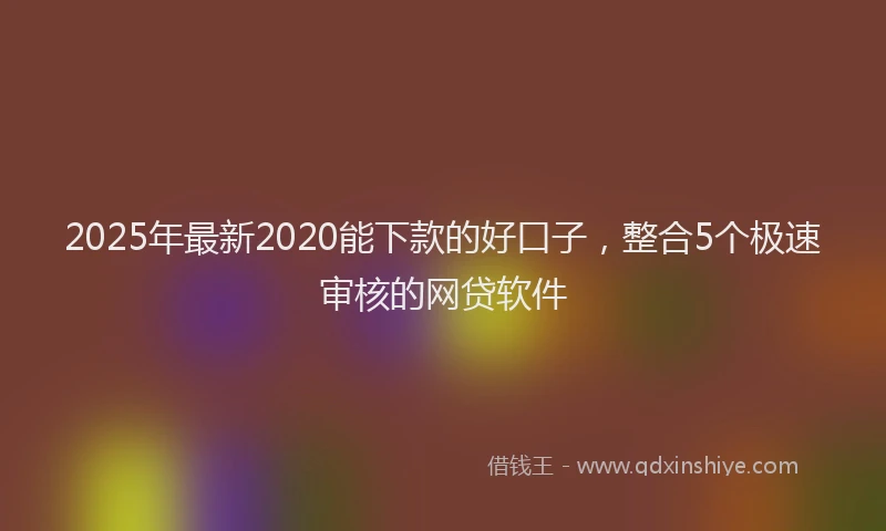 2025年最新2020能下款的好口子，整合5个极速审核的网贷软件