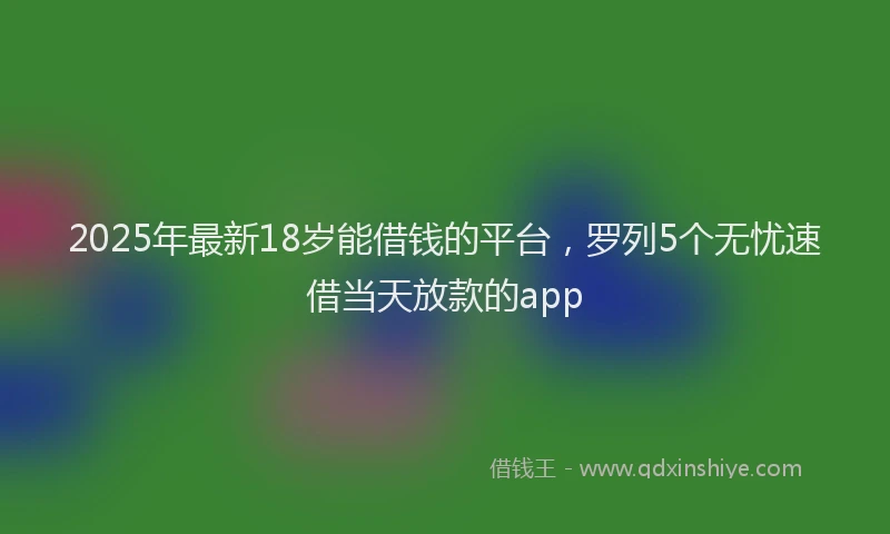 2025年最新18岁能借钱的平台，罗列5个无忧速借当天放款的app