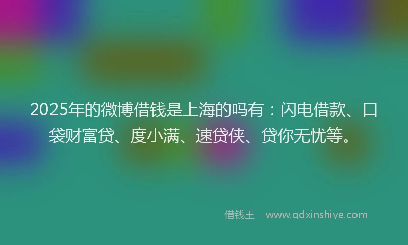 2025年的微博借钱是上海的吗有：闪电借款、口袋财富贷、度小满、速贷侠、贷你无忧等。
