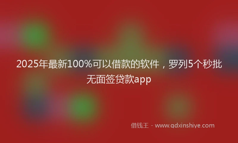 2025年最新100%可以借款的软件，罗列5个秒批无面签贷款app