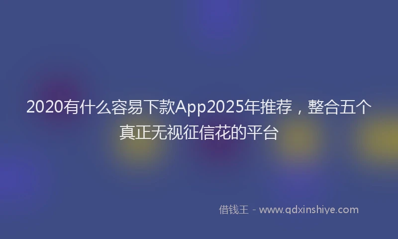2020有什么容易下款App2025年推荐，整合五个真正无视征信花的平台