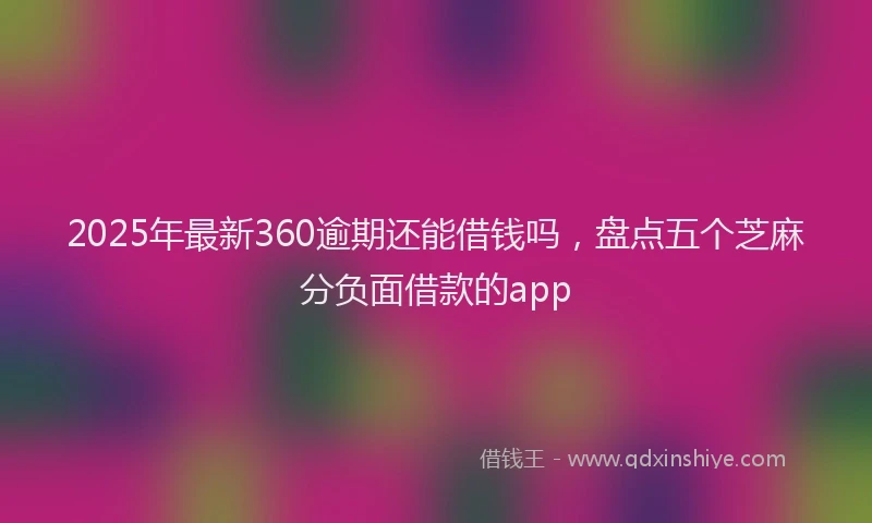 2025年最新360逾期还能借钱吗，盘点五个芝麻分负面借款的app