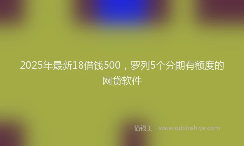 2025年最新18借钱500，罗列5个分期有额度的网贷软件