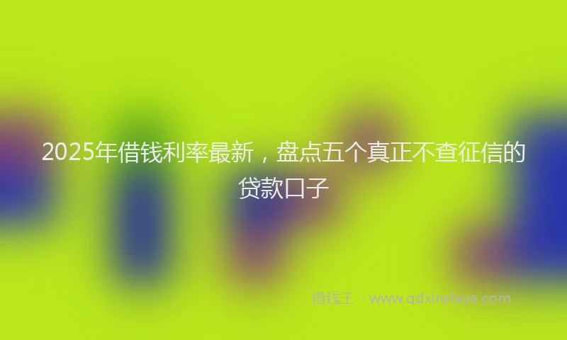 2025年借钱利率最新，盘点五个真正不查征信的贷款口子