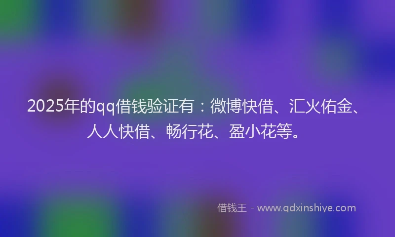 2025年的qq借钱验证有：微博快借、汇火佑金、人人快借、畅行花、盈小花等。