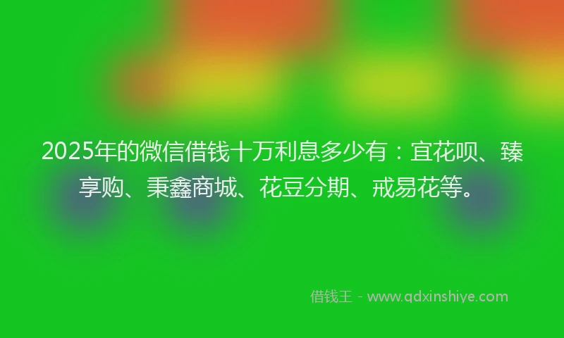 2025年的微信借钱十万利息多少有：宜花呗、臻享购、秉鑫商城、花豆分期、戒易花等。