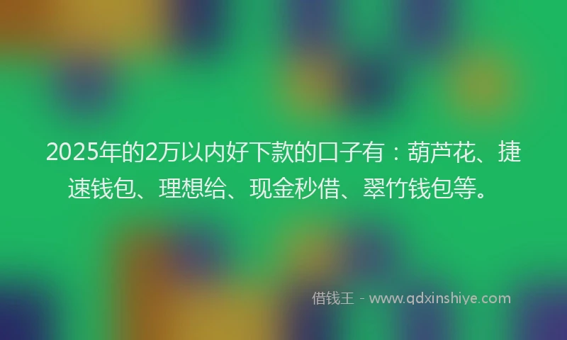 2025年的2万以内好下款的口子有：葫芦花、捷速钱包、理想给、现金秒借、翠竹钱包等。