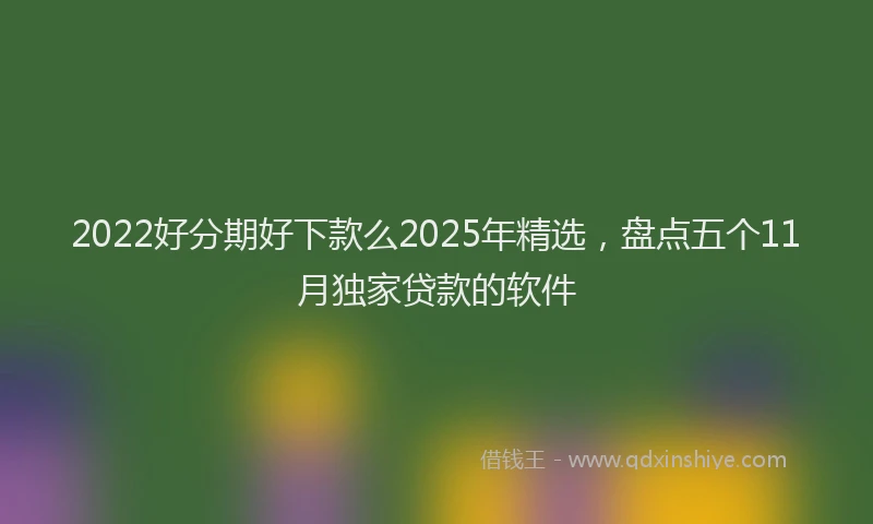 2022好分期好下款么2025年精选，盘点五个11月独家贷款的软件