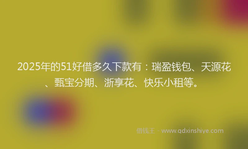 2025年的51好借多久下款有：瑞盈钱包、天源花、甄宝分期、浙享花、快乐小租等。
