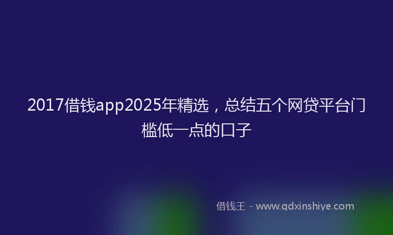 2017借钱app2025年精选，总结五个网贷平台门槛低一点的口子
