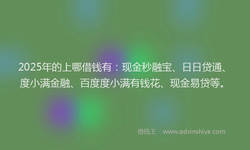 2025年的上哪借钱有：现金秒融宝、日日贷通、度小满金融、百度度小满有钱花、现金易贷等。