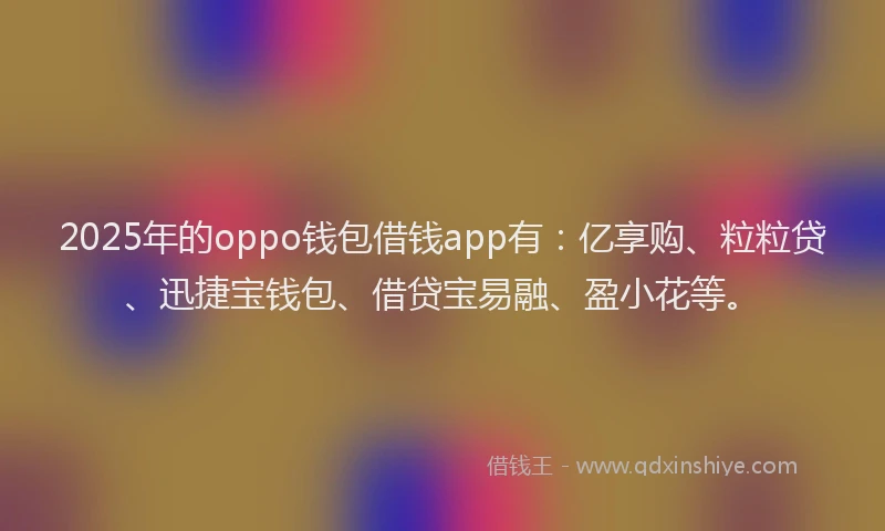 2025年的oppo钱包借钱app有：亿享购、粒粒贷、迅捷宝钱包、借贷宝易融、盈小花等。