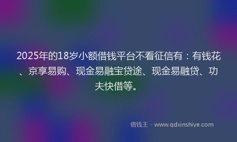2025年的18岁小额借钱平台不看征信有：有钱花、京享易购、现金易融宝贷途、现金易融贷、功夫快借等。