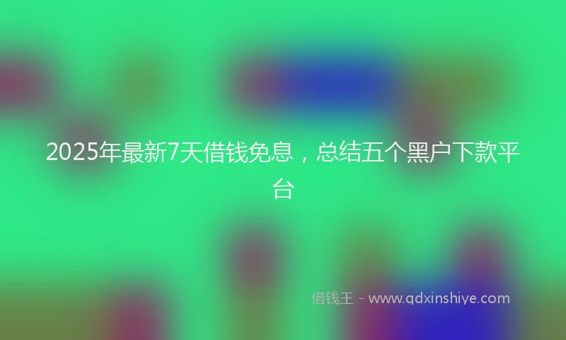 2025年最新7天借钱免息，总结五个黑户下款平台