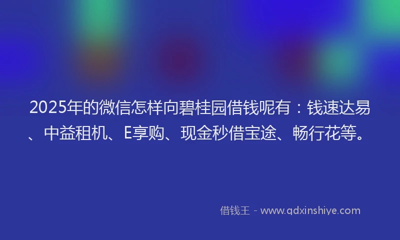 2025年的微信怎样向碧桂园借钱呢有：钱速达易、中益租机、E享购、现金秒借宝途、畅行花等。