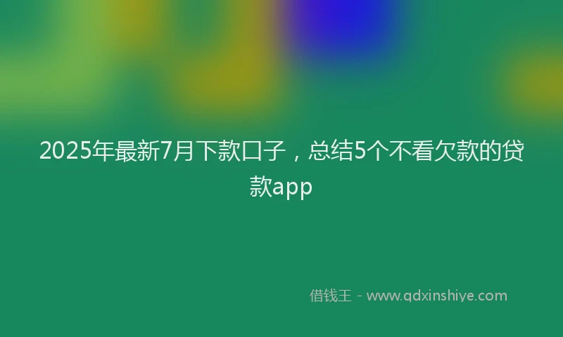 2025年最新7月下款口子，总结5个不看欠款的贷款app