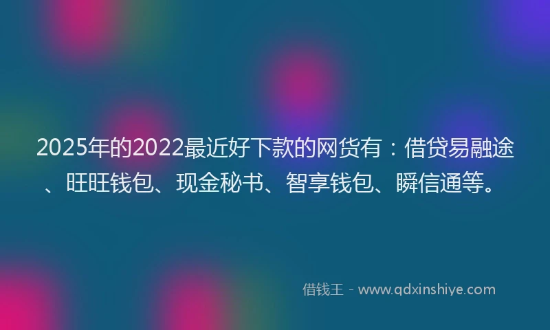 2025年的2022最近好下款的网货有：借贷易融途、旺旺钱包、现金秘书、智享钱包、瞬信通等。