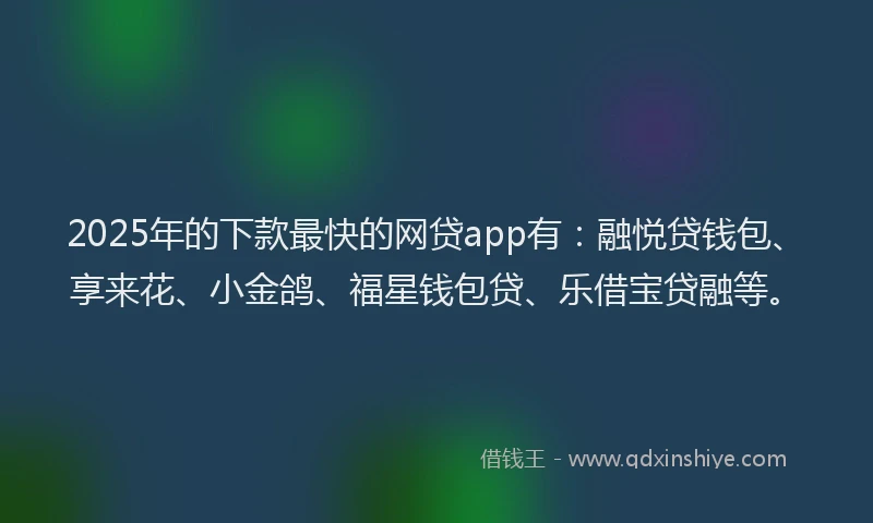 2025年的下款最快的网贷app有：融悦贷钱包、享来花、小金鸽、福星钱包贷、乐借宝贷融等。