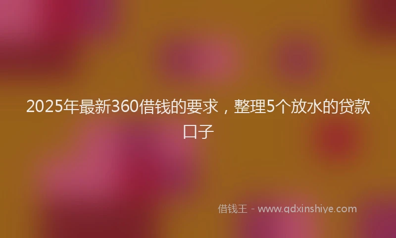 2025年最新360借钱的要求，整理5个放水的贷款口子