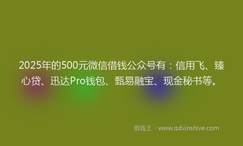 2025年的500元微信借钱公众号有：信用飞、臻心贷、迅达Pro钱包、甄易融宝、现金秘书等。