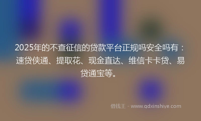 2025年的不查征信的贷款平台正规吗安全吗有：速贷侠通、提取花、现金直达、维信卡卡贷、易贷通宝等。