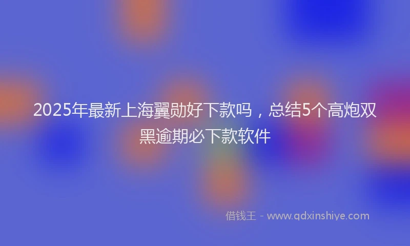 2025年最新上海翼勋好下款吗，总结5个高炮双黑逾期必下款软件