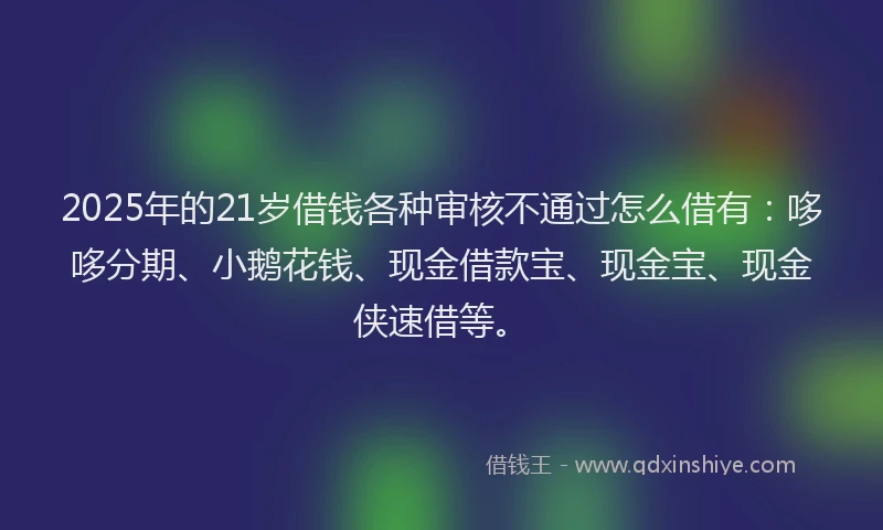 2025年的21岁借钱各种审核不通过怎么借有：哆哆分期、小鹅花钱、现金借款宝、现金宝、现金侠速借等。