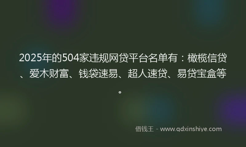 2025年的504家违规网贷平台名单有：橄榄信贷、爱木财富、钱袋速易、超人速贷、易贷宝盒等。